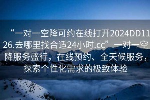 “一對一空降可約在線(xiàn)打開(kāi)2024DD1126.去哪里找合適24小時(shí).cc”一對一空降服務(wù)盛行，在線(xiàn)預約、全天候服務(wù)，探索個(gè)性化需求的極致體驗