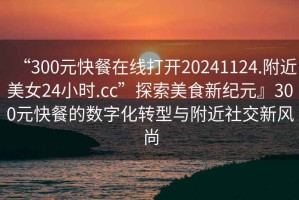 “300元快餐在線(xiàn)打開(kāi)20241124.附近美女24小時(shí).cc”探索美食新紀元』300元快餐的數字化轉型與附近社交新風(fēng)尚
