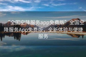 “全國空降服務(wù)app免費版”全國空降服務(wù)App免費版，全新體驗與便捷服務(wù)