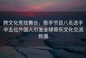 跨文化競技舞臺，歌手節目八名選手中五位外國人引發(fā)全球音樂(lè )文化交流熱潮