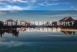 開(kāi)放新高地，共享新機遇，新時(shí)代下的區域協(xié)同發(fā)展新篇章