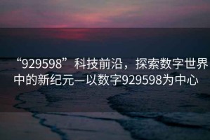 “929598”科技前沿，探索數字世界中的新紀元—以數字929598為中心