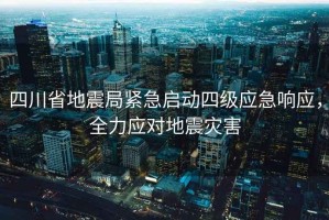 四川省地震局緊急啟動(dòng)四級應急響應，全力應對地震災害