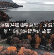 “足浴店94加油啥意思”足浴店的風(fēng)景與94加油背后的故事
