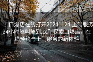 “口爆店在線(xiàn)打開(kāi)20241124.上門(mén)服務(wù)24小時(shí)隨叫隨到.cc”探索口爆店，在線(xiàn)預約與上門(mén)服務(wù)的新體驗