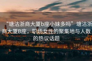 “塘沽浙商大廈b座小妹多嗎”塘沽浙商大廈B座，職場(chǎng)女性的聚集地與人數的熱議話(huà)題