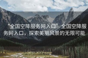 “全國空降服務(wù)網(wǎng)入口”全國空降服務(wù)網(wǎng)入口，探索美麗風(fēng)景的無(wú)限可能