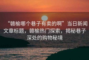 “贛榆哪個(gè)巷子有賣(mài)的啊”當日新聞文章標題，贛榆熱門(mén)探索，揭秘巷子深處的購物秘境