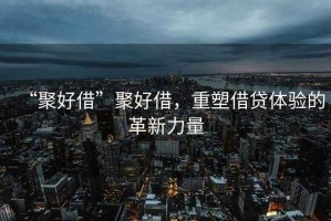 “聚好借”聚好借，重塑借貸體驗的革新力量