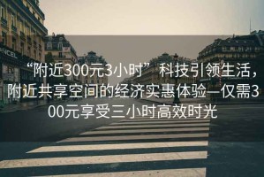 “附近300元3小時(shí)”科技引領(lǐng)生活，附近共享空間的經(jīng)濟實(shí)惠體驗—僅需300元享受三小時(shí)高效時(shí)光