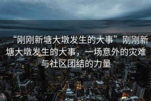 “剛剛新塘大墩發(fā)生的大事”剛剛新塘大墩發(fā)生的大事，一場(chǎng)意外的災難與社區團結的力量