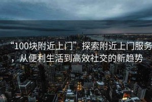 “100塊附近上門(mén)”探索附近上門(mén)服務(wù)，從便利生活到高效社交的新趨勢