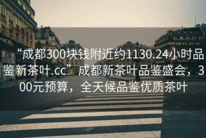 “成都300塊錢(qián)附近約1130.24小時(shí)品鑒新茶葉.cc”成都新茶葉品鑒盛會(huì )，300元預算，全天候品鑒優(yōu)質(zhì)茶葉
