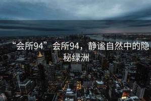 “會(huì )所94”會(huì )所94，靜謐自然中的隱秘綠洲