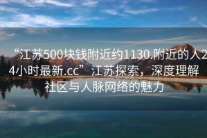 “江蘇500塊錢(qián)附近約1130.附近的人24小時(shí)最新.cc”江蘇探索，深度理解社區與人脈網(wǎng)絡(luò )的魅力
