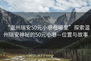 “溫州瑞安50元小巷在哪里”探索溫州瑞安神秘的50元小巷—位置與故事