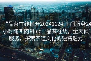 “品茶在線(xiàn)打開(kāi)20241124.上門(mén)服務(wù)24小時(shí)隨叫隨到.cc”品茶在線(xiàn)，全天候服務(wù)，探索茶道文化的獨特魅力