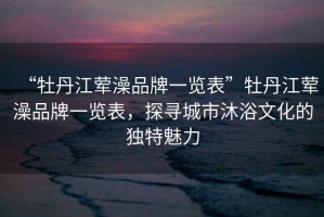 “牡丹江葷澡品牌一覽表”牡丹江葷澡品牌一覽表，探尋城市沐浴文化的獨特魅力