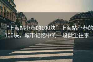 “上海站小巷的100塊”上海站小巷的100塊，城市記憶中的一段微塵往事