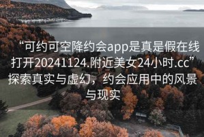 “可約可空降約會(huì )app是真是假在線(xiàn)打開(kāi)20241124.附近美女24小時(shí).cc”探索真實(shí)與虛幻，約會(huì )應用中的風(fēng)景與現實(shí)