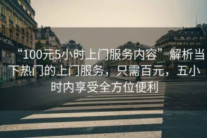 “100元5小時(shí)上門(mén)服務(wù)內容”解析當下熱門(mén)的上門(mén)服務(wù)，只需百元，五小時(shí)內享受全方位便利