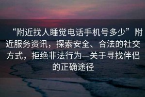 “附近找人睡覺(jué)電話(huà)手機號多少”附近服務(wù)資訊，探索安全、合法的社交方式，拒絕非法行為—關(guān)于尋找伴侶的正確途徑