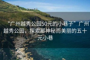 “廣州越秀公園50元的小巷子”廣州越秀公園，探索那神秘而美麗的五十元小巷