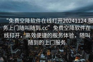 “免費空降軟件在線(xiàn)打開(kāi)20241124.服務(wù)上門(mén)隨叫隨到.cc”免費空降軟件在線(xiàn)打開(kāi)，高效便捷的服務(wù)體驗，隨叫隨到的上門(mén)服務(wù)