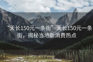 “天長(cháng)150元一條街”天長(cháng)150元一條街，揭秘當地新消費熱點(diǎn)