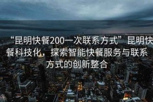 “昆明快餐200一次聯(lián)系方式”昆明快餐科技化，探索智能快餐服務(wù)與聯(lián)系方式的創(chuàng  )新整合