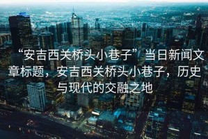 “安吉西關(guān)橋頭小巷子”當日新聞文章標題，安吉西關(guān)橋頭小巷子，歷史與現代的交融之地
