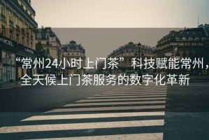 “常州24小時(shí)上門(mén)茶”科技賦能常州，全天候上門(mén)茶服務(wù)的數字化革新