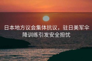 日本地方議會(huì )集體抗議，駐日美軍傘降訓練引發(fā)安全擔憂(yōu)