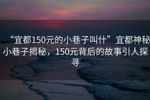 “宜都150元的小巷子叫什”宜都神秘小巷子揭秘，150元背后的故事引人探尋