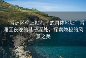 “香洲區晚上站巷子的具體地址”香洲區夜晚的巷子深處，探索隱秘的風(fēng)景之美
