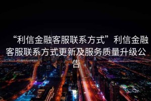 “利信金融客服聯(lián)系方式”利信金融客服聯(lián)系方式更新及服務(wù)質(zhì)量升級公告