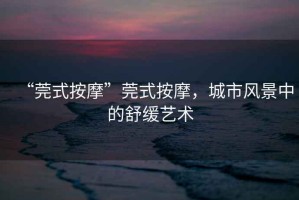 “莞式按摩”莞式按摩，城市風(fēng)景中的舒緩藝術(shù)