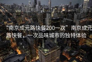 “南京成元路快餐200一次”南京成元路快餐，一次品味城市的獨特體驗
