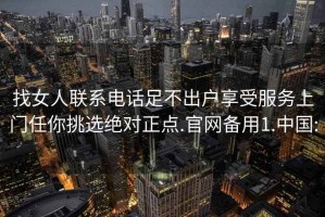 找女人聯(lián)系電話(huà)足不出戶(hù)享受服務(wù)上門(mén)任你挑選絕對正點(diǎn).官網(wǎng)備用1.中國: