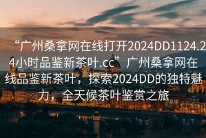“廣州桑拿網(wǎng)在線(xiàn)打開(kāi)2024DD1124.24小時(shí)品鑒新茶葉.cc”廣州桑拿網(wǎng)在線(xiàn)品鑒新茶葉，探索2024DD的獨特魅力，全天候茶葉鑒賞之旅