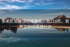 多米尼加屋頂坍塌事故已致218死，救援工作持續進(jìn)行中