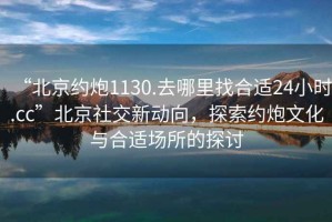 “北京約炮1130.去哪里找合適24小時(shí).cc”北京社交新動(dòng)向，探索約炮文化與合適場(chǎng)所的探討