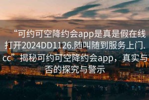 “可約可空降約會(huì )app是真是假在線(xiàn)打開(kāi)2024DD1126.隨叫隨到服務(wù)上門(mén).cc”揭秘可約可空降約會(huì )app，真實(shí)與否的探究與警示