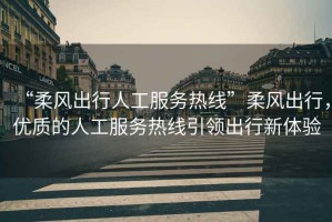 “柔風(fēng)出行人工服務(wù)熱線(xiàn)”柔風(fēng)出行，優(yōu)質(zhì)的人工服務(wù)熱線(xiàn)引領(lǐng)出行新體驗