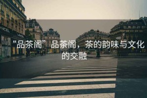 “品茶閣”品茶閣，茶的韻味與文化的交融