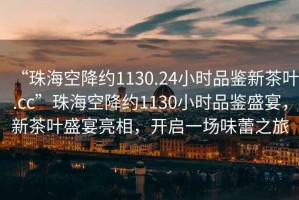 “珠?？战导s1130.24小時(shí)品鑒新茶葉.cc”珠?？战导s1130小時(shí)品鑒盛宴，新茶葉盛宴亮相，開(kāi)啟一場(chǎng)味蕾之旅