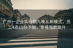 廣州一企業(yè)實(shí)行朝九晚五新模式，員工4點(diǎn)15分下班，幸福指數飆升