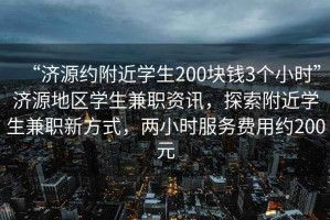“濟源約附近學(xué)生200塊錢(qián)3個(gè)小時(shí)”濟源地區學(xué)生兼職資訊，探索附近學(xué)生兼職新方式，兩小時(shí)服務(wù)費用約200元