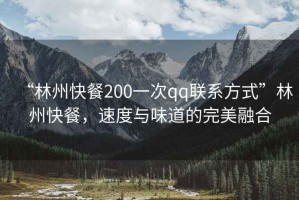 “林州快餐200一次qq聯(lián)系方式”林州快餐，速度與味道的完美融合