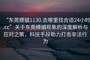 “東莞嫖娼1130.去哪里找合適24小時(shí).cc”關(guān)于東莞嫖娼現象的深度解析與應對之策，科技手段助力打擊非法行為
